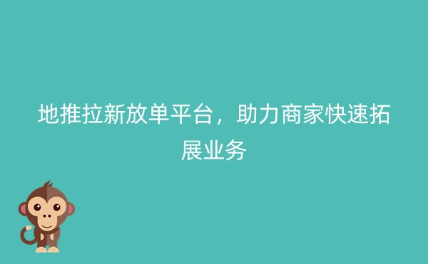 地推拉新放单平台，助力商家快速拓展业务