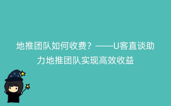 地推团队如何收费？——U客直谈助力地推团队实现高效收益