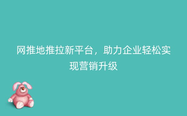 网推地推拉新平台，助力企业轻松实现营销升级