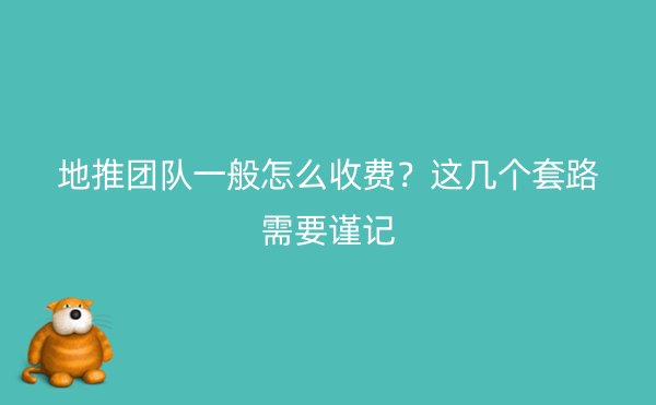 地推团队一般怎么收费？这几个套路需要谨记