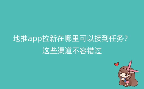 地推app拉新在哪里可以接到任务？这些渠道不容错过