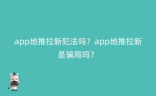 app地推拉新犯法吗？app地推拉新是骗局吗？