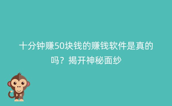 十分钟赚50块钱的赚钱软件是真的吗？揭开神秘面纱