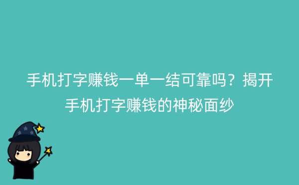 手机打字赚钱一单一结可靠吗？揭开手机打字赚钱的神秘面纱