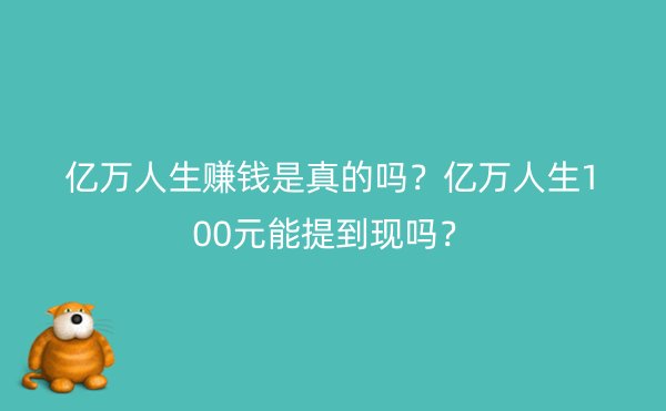 亿万人生赚钱是真的吗？亿万人生100元能提到现吗？