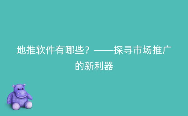 地推软件有哪些？——探寻市场推广的新利器