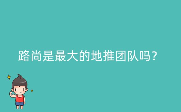 路尚是最大的地推团队吗？