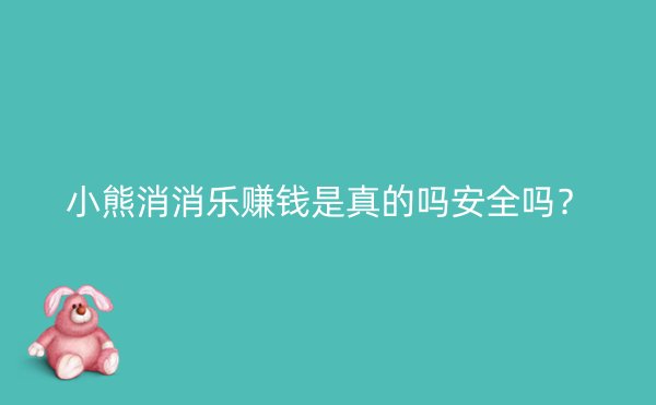 小熊消消乐赚钱是真的吗安全吗？