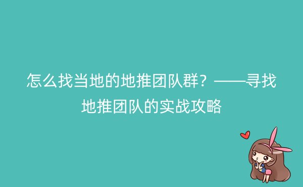 怎么找当地的地推团队群？——寻找地推团队的实战攻略