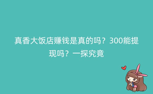 真香大饭店赚钱是真的吗？300能提现吗？一探究竟