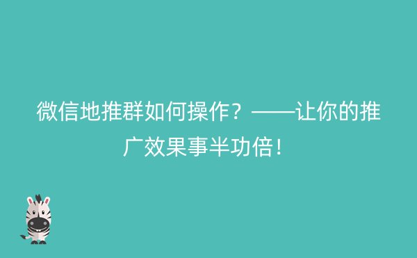 微信地推群如何操作？——让你的推广效果事半功倍！