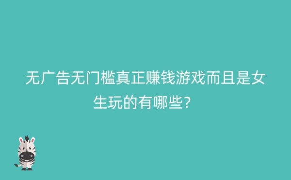 无广告无门槛真正赚钱游戏而且是女生玩的有哪些？