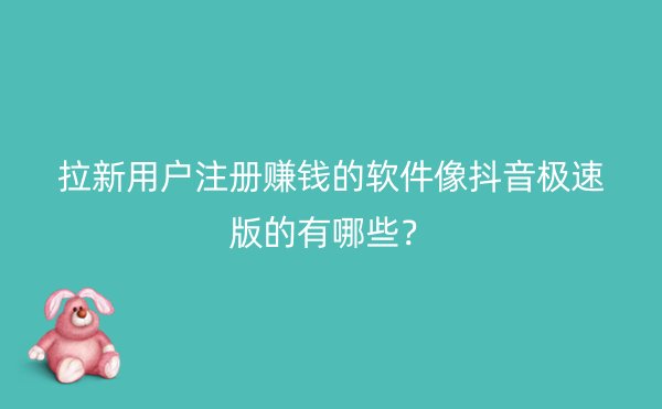 拉新用户注册赚钱的软件像抖音极速版的有哪些？