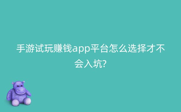 手游试玩赚钱app平台怎么选择才不会入坑?