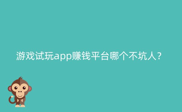 游戏试玩app赚钱平台哪个不坑人？