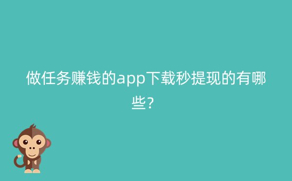 做任务赚钱的app下载秒提现的有哪些？