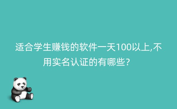 适合学生赚钱的软件一天100以上,不用实名认证的有哪些？