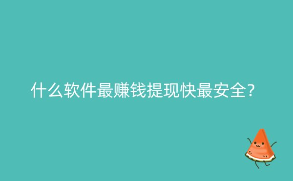 什么软件最赚钱提现快最安全？