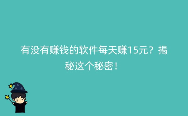 有没有赚钱的软件每天赚15元？揭秘这个秘密！