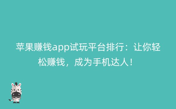 苹果赚钱app试玩平台排行：让你轻松赚钱，成为手机达人！