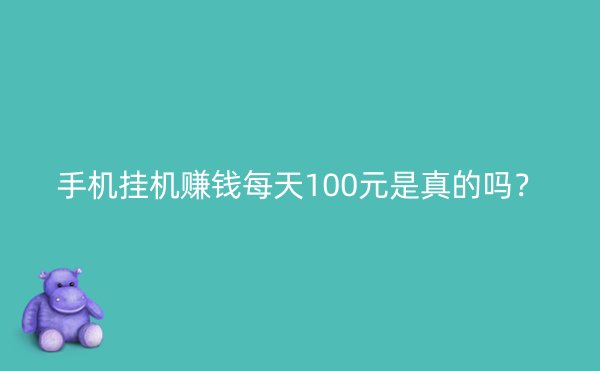 手机挂机赚钱每天100元是真的吗？