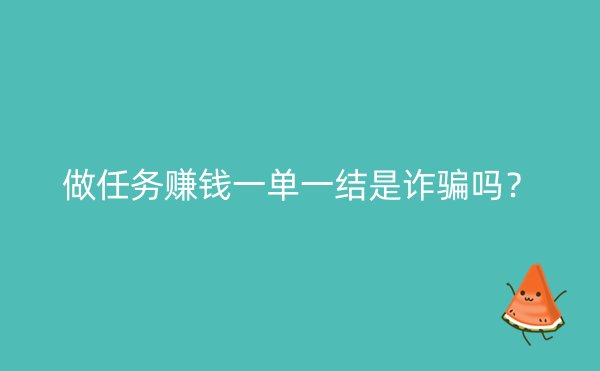 做任务赚钱一单一结是诈骗吗？