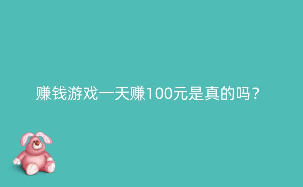 赚钱游戏一天赚100元是真的吗？