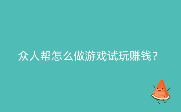 众人帮怎么做游戏试玩赚钱？