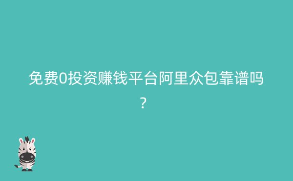 免费0投资赚钱平台阿里众包靠谱吗？