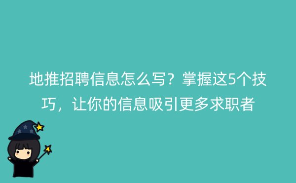 地推招聘信息怎么写？掌握这5个技巧，让你的信息吸引更多求职者