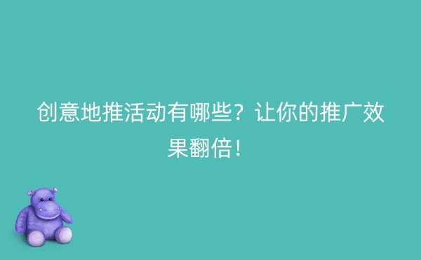 创意地推活动有哪些？让你的推广效果翻倍！