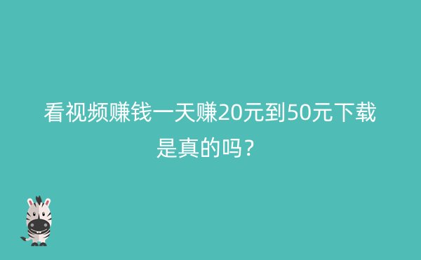 看视频赚钱一天赚20元到50元下载是真的吗？