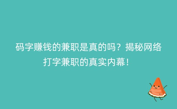 码字赚钱的兼职是真的吗？揭秘网络打字兼职的真实内幕！