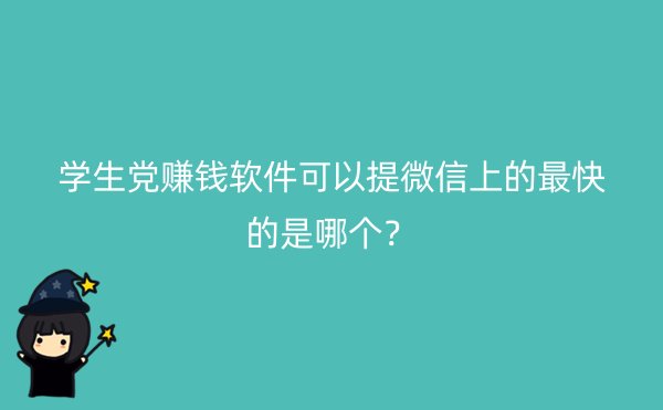 学生党赚钱软件可以提微信上的最快的是哪个？