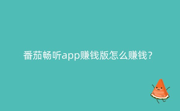 番茄畅听app赚钱版怎么赚钱？