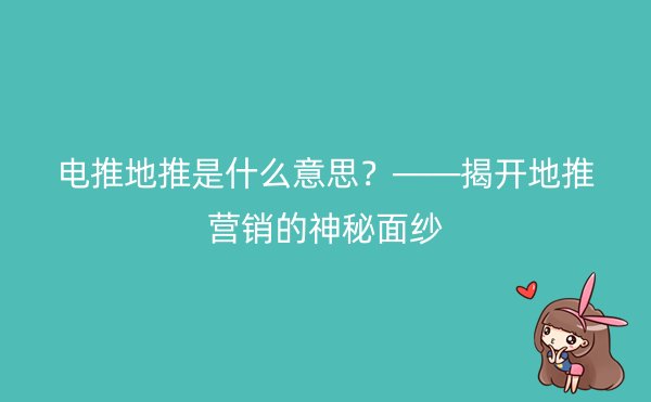 电推地推是什么意思？——揭开地推营销的神秘面纱