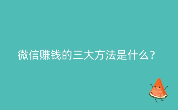 微信赚钱的三大方法是什么？