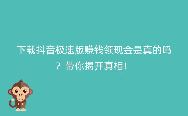 下载抖音极速版赚钱领现金是真的吗？带你揭开真相！