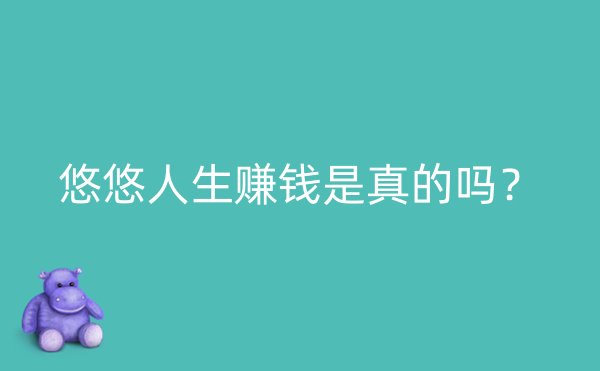 悠悠人生赚钱是真的吗？