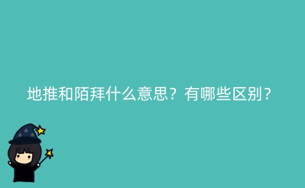 地推和陌拜什么意思？有哪些区别？