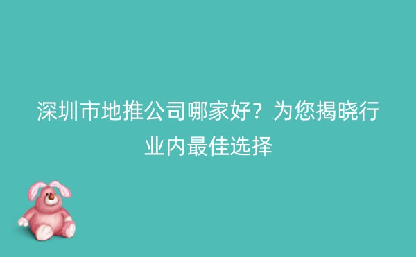 深圳市地推公司哪家好？为您揭晓行业内最佳选择