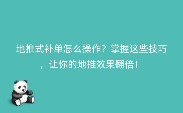 地推式补单怎么操作？掌握这些技巧，让你的地推效果翻倍！