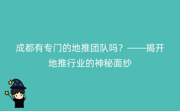 成都有专门的地推团队吗？——揭开地推行业的神秘面纱