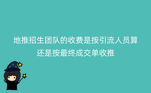 地推招生团队的收费是按引流人员算还是按最终成交单收推