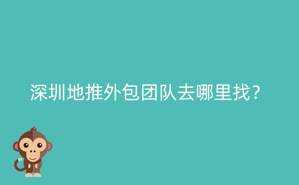 深圳地推外包团队去哪里找？