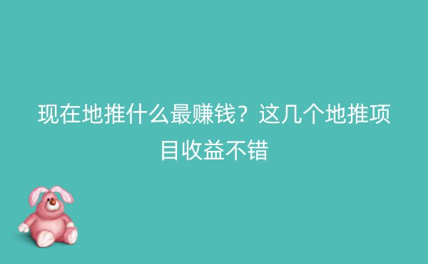 现在地推什么最赚钱？这几个地推项目收益不错