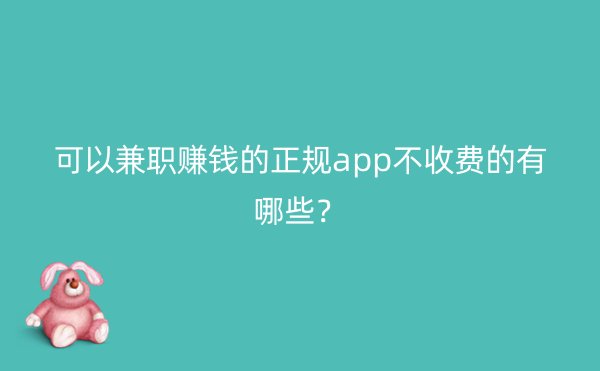 可以兼职赚钱的正规app不收费的有哪些？