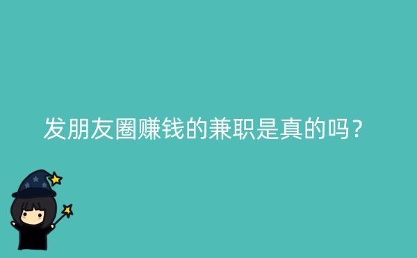 发朋友圈赚钱的兼职是真的吗？