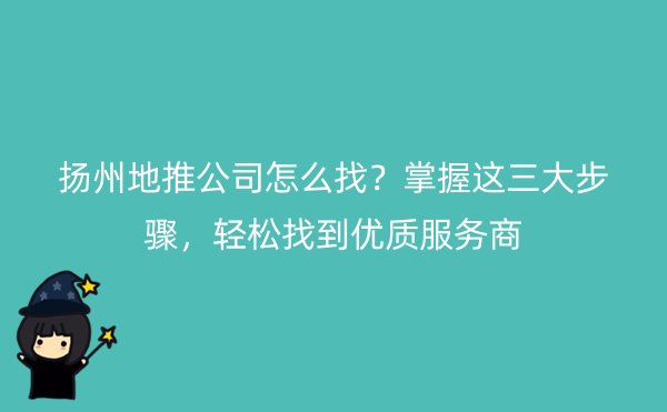 扬州地推公司怎么找？掌握这三大步骤，轻松找到优质服务商