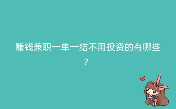 赚钱兼职一单一结不用投资的有哪些？